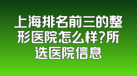 上海排名前三的整形医院怎么样？所选医院信息