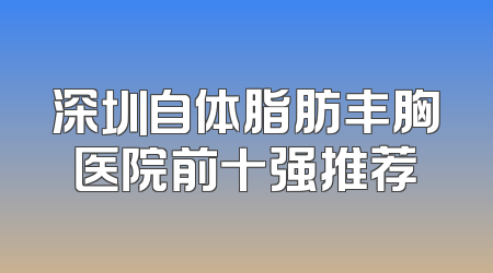 深圳自体脂肪丰胸医院前十强推荐