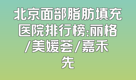 北京面部脂肪填充医院排行榜：丽格/美媛荟/嘉禾領先
