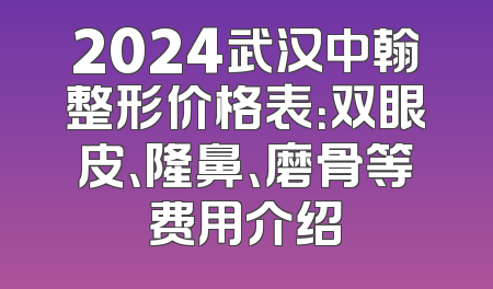2024武汉中翰整形价格表：双眼皮、隆鼻、磨骨等费用介绍