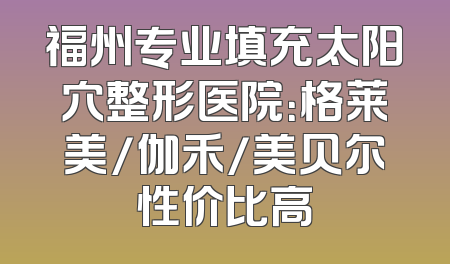 福州专业填充太阳穴整形医院：格莱美/伽禾/美贝尔性价比高