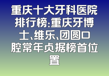 重庆十大牙科医院排行榜：重庆牙博士、维乐、团圆口腔常年占据榜首位置