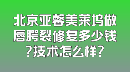 北京亚馨美莱坞做唇腭裂修复多少钱？技术怎么样?
