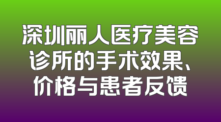 深圳丽人医疗美容诊所的手术效果、价格与患者反馈
