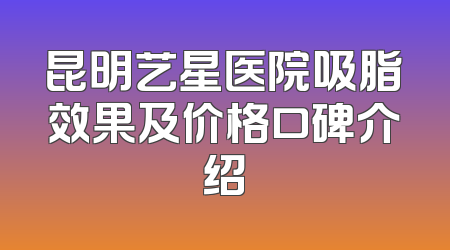 昆明艺星医院吸脂效果及价格口碑介绍