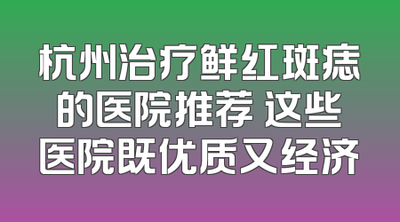 杭州治疗鲜红斑痣的医院推荐 这些医院既优质又经济