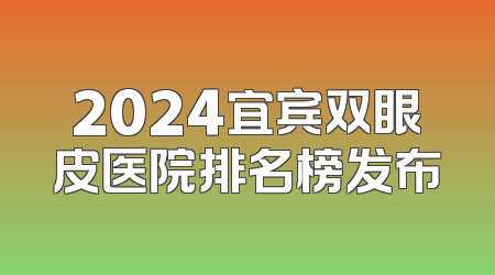2024宜宾双眼皮医院排名榜发布