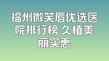 福州微笑唇优选医院排行榜 久植美丽实惠