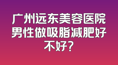 广州远东美容医院男性做吸脂减肥好不好？