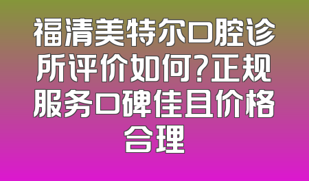 福清美特尔口腔诊所评价如何？正规服务口碑佳且价格合理