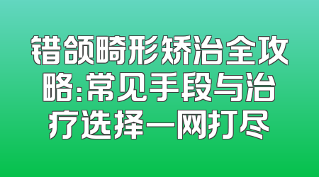 错颌畸形矫治全攻略：常见手段与治疗选择一网打尽