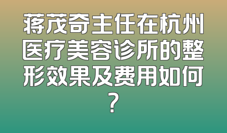 蒋茂奇主任在杭州医疗美容诊所的整形效果及费用如何？