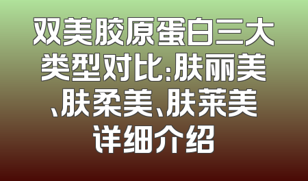 双美胶原蛋白三大类型对比：肤丽美、肤柔美、肤莱美详细介绍