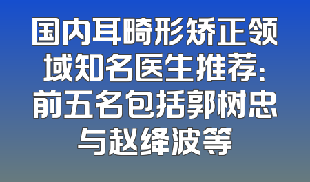 国内耳畸形矫正领域知名医生推荐：前五名包括郭树忠与赵绛波等
