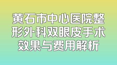 黄石市中心医院整形外科双眼皮手术效果与费用解析