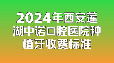 2024年西安莲湖中诺口腔医院种植牙收费标准