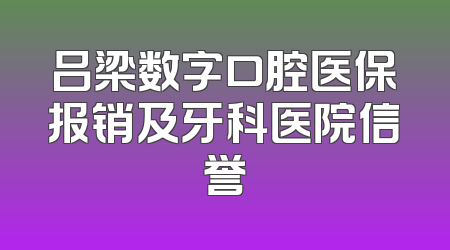 吕梁数字口腔医保报销及牙科医院信誉