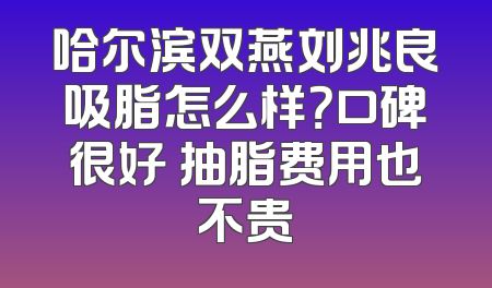 哈尔滨双燕刘兆良吸脂怎么样？口碑很好 抽脂费用也不贵