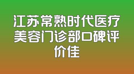 江苏常熟时代医疗美容门诊部口碑评价佳
