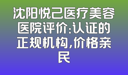沈阳悦己医疗美容医院评价：认证的正规机构，价格亲民