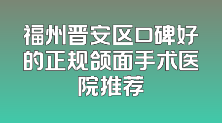 福州晋安区口碑好的正规颌面手术医院推荐