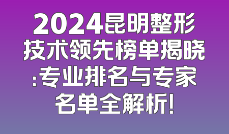2024昆明整形技术领先榜单揭晓：专业排名与专家名单全解析！