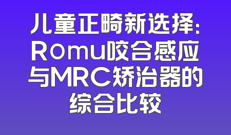 儿童正畸新选择：Romu咬合感应与MRC矫治器的综合比较