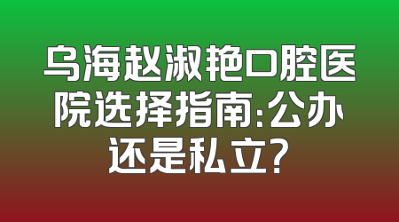 乌海赵淑艳口腔医院选择指南：公办还是私立？