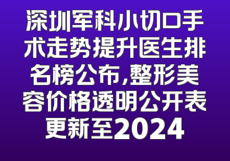 深圳军科小切口手术走势提升医生排名榜公布，整形美容价格透明公开表更新至2024