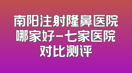 南阳注射隆鼻医院哪家好-七家医院对比测评
