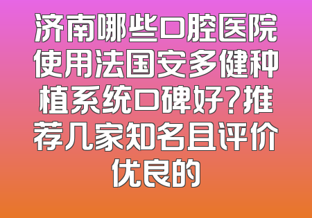 济南哪些口腔医院使用法国安多健种植系统口碑好？推荐几家知名且评价优良的