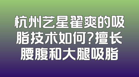 杭州艺星翟爽的吸脂技术如何？擅长腰腹和大腿吸脂