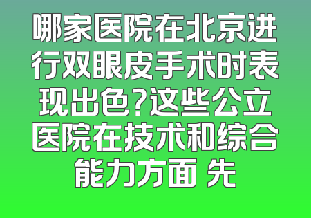 哪家医院在北京进行双眼皮手术时表现出色？这些公立医院在技术和综合能力方面領先