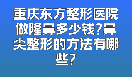 重庆东方整形医院做隆鼻多少钱？鼻尖整形的方法有哪些？