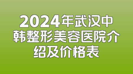 2024年武汉中韩整形美容医院介绍及价格表