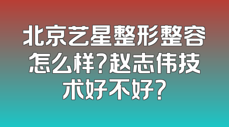 北京艺星整形整容怎么样？赵志伟技术好不好？
