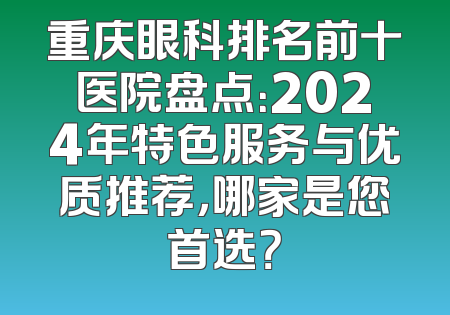 重庆眼科排名前十医院盘点：2024年特色服务与优质推荐，哪家是您首选？