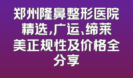 郑州隆鼻整形医院精选，广运、缔莱美正规性及价格全分享