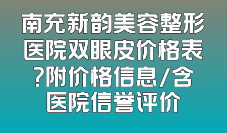 南充新韵美容整形医院双眼皮价格表？附价格信息/含医院信誉评价