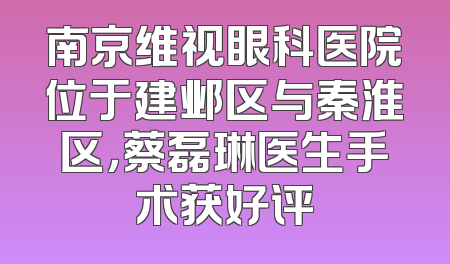 南京维视眼科医院位于建邺区与秦淮区，蔡磊琳医生手术获好评