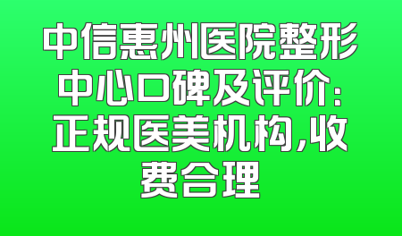 中信惠州医院整形中心口碑及评价：正规医美机构，收费合理