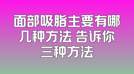 面部吸脂主要有哪几种方法 告诉你三种方法