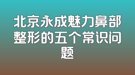 北京永成魅力鼻部整形的五个常识问题