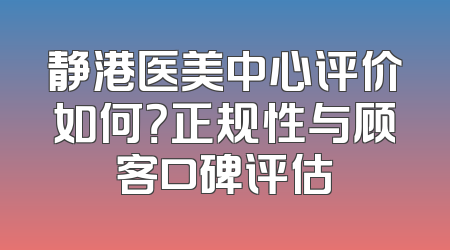 静港医美中心评价如何？正规性与顾客口碑评估