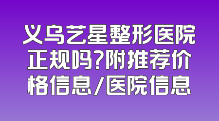 义乌艺星整形医院正规吗？附推荐价格信息/医院信息