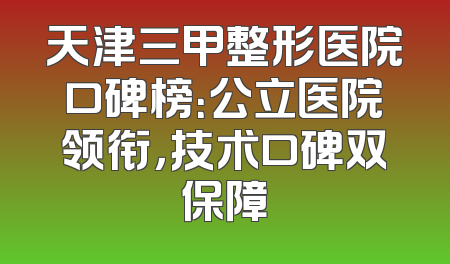 天津三甲整形医院口碑榜：公立医院领衔，技术口碑双保障