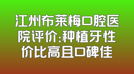 江州布莱梅口腔医院评价：种植牙性价比高且口碑佳