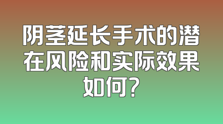 阴茎延长手术的潜在风险和实际效果如何？