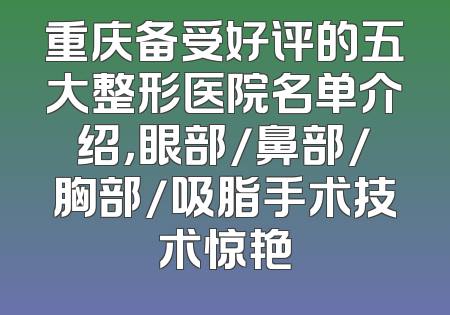 重庆备受好评的五大整形医院名单介绍，眼部/鼻部/胸部/吸脂手术技术惊艳