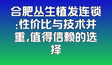 合肥丛生植发连锁：性价比与技术并重，值得信赖的选择